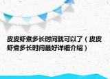 皮皮蝦煮多長(zhǎng)時(shí)間就可以了（皮皮蝦煮多長(zhǎng)時(shí)間最好詳細(xì)介紹）