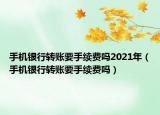 手機銀行轉(zhuǎn)賬要手續(xù)費嗎2021年（手機銀行轉(zhuǎn)賬要手續(xù)費嗎）