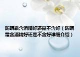 防曬霜含酒精好還是不含好（防曬霜含酒精好還是不含好詳細介紹）