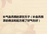 補(bǔ)氣血養(yǎng)顏的茶飲方子（補(bǔ)血養(yǎng)顏茶的做法和配方喝了好氣色好）