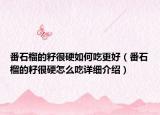 番石榴的籽很硬如何吃更好（番石榴的籽很硬怎么吃詳細介紹）