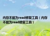 內(nèi)存不能為read修復(fù)工具（內(nèi)存不能為read修復(fù)工具）