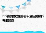 ??裝修提取住房公積金所需材料有誰知道