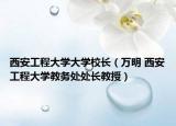 西安工程大學(xué)大學(xué)校長(zhǎng)（萬明 西安工程大學(xué)教務(wù)處處長(zhǎng)教授）