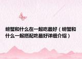 螃蟹和什么在一起吃最好（螃蟹和什么一起搭配吃最好詳細介紹）