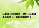 萵筍葉不能和什么一起吃（萵筍葉不能和什么一起吃詳細(xì)介紹）
