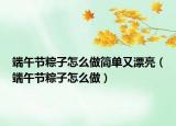 端午節(jié)粽子怎么做簡(jiǎn)單又漂亮（端午節(jié)粽子怎么做）