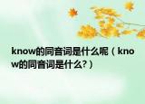 know的同音詞是什么呢（know的同音詞是什么?）