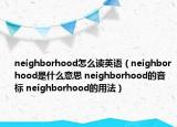 neighborhood怎么讀英語(yǔ)（neighborhood是什么意思 neighborhood的音標(biāo) neighborhood的用法）