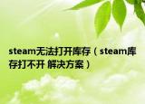 steam無法打開庫存（steam庫存打不開 解決方案）