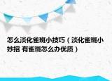 怎么淡化雀斑小技巧（淡化雀斑小妙招 有雀斑怎么辦優(yōu)質(zhì)）