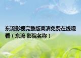 東流影視完整版高清免費(fèi)在線觀看（東流 影院名稱）