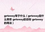 getaway等于什么（getaway是什么意思 getaway的音標 getaway的用法）