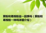 蕨粉和葛根粉是一回事嗎（蕨粉和葛根粉一樣嗎詳細介紹）
