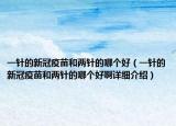 一針的新冠疫苗和兩針的哪個(gè)好（一針的新冠疫苗和兩針的哪個(gè)好啊詳細(xì)介紹）