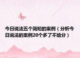 今日說法五個(gè)簡(jiǎn)短的案例（分析今日說法的案例20個(gè)多了不給分）