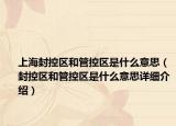 上海封控區(qū)和管控區(qū)是什么意思（封控區(qū)和管控區(qū)是什么意思詳細(xì)介紹）