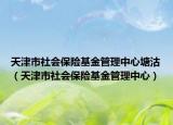 天津市社會(huì)保險(xiǎn)基金管理中心塘沽（天津市社會(huì)保險(xiǎn)基金管理中心）