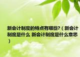 新會計制度的特點有哪些?（新會計制度是什么 新會計制度是什么意思）