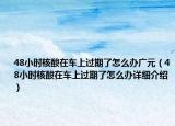 48小時核酸在車上過期了怎么辦廣元（48小時核酸在車上過期了怎么辦詳細(xì)介紹）