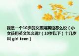 我是一個(gè)10歲的女孩用英語怎么說（小女孩用英文怎么說?（10歲以下）十幾歲叫 girl teen）