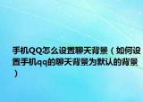 手機QQ怎么設置聊天背景（如何設置手機qq的聊天背景為默認的背景）