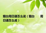 煙臺(tái)用日語(yǔ)怎么說(shuō)（煙臺(tái)　　用日語(yǔ)怎么說(shuō)）