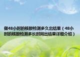 做48小時的核酸檢測多久出結(jié)果（48小時的核酸檢測多長時間出結(jié)果詳細(xì)介紹）
