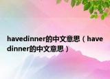 havedinner的中文意思（havedinner的中文意思）