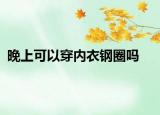 晚上可以穿內(nèi)衣鋼圈嗎