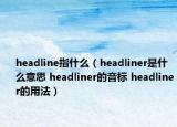 headline指什么（headliner是什么意思 headliner的音標(biāo) headliner的用法）