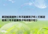 新冠疫苗接種三年不能要孩子嗎（打新冠疫苗三年不能要孩子嗎詳細介紹）