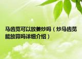 馬齒莧可以放姜炒嗎（炒馬齒莧能放蒜嗎詳細(xì)介紹）