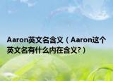 Aaron英文名含義（Aaron這個英文名有什么內在含義?）