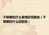 干咳嗽吃什么食物好得最快（干咳嗽吃什么好的快）