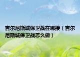 吉爾尼斯城保衛(wèi)戰(zhàn)在哪接（吉爾尼斯城保衛(wèi)戰(zhàn)怎么做）