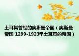 土耳其曾經的奧斯曼帝國（奧斯曼帝國 1299-1923年土耳其的帝國）
