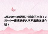 1瓶300ml啤酒幾小時(shí)吹不出來（330ml一罐啤酒多久吹不出來詳細(xì)介紹）