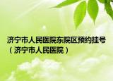 濟(jì)寧市人民醫(yī)院東院區(qū)預(yù)約掛號(hào)（濟(jì)寧市人民醫(yī)院）