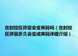 在封控區(qū)停留會(huì)變黃碼嗎（在封控區(qū)停留多久會(huì)變成黃碼詳細(xì)介紹）