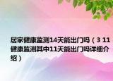 居家健康監(jiān)測14天能出門嗎（3 11健康監(jiān)測其中11天能出門嗎詳細介紹）