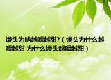饅頭為啥越嚼越甜?（饅頭為什么越嚼越甜 為什么饅頭越嚼越甜）