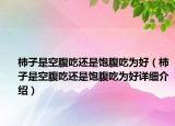 柿子是空腹吃還是飽腹吃為好（柿子是空腹吃還是飽腹吃為好詳細(xì)介紹）