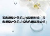 玉米須桑葉茶的功效降尿酸嗎（玉米須桑葉茶的功效和作用詳細(xì)介紹）