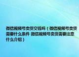 微信視頻號賣貨交錢嗎（微信視頻號賣貨需要什么條件 微信視頻號賣貨需要注意什么介紹）