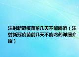 注射新冠疫苗前幾天不能喝酒（注射新冠疫苗前幾天不能吃藥詳細(xì)介紹）