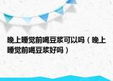 晚上睡覺前喝豆?jié){可以嗎（晚上睡覺前喝豆?jié){好嗎）