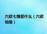 六欲七情是什么（六欲仙緣）