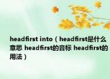 headfirst into（headfirst是什么意思 headfirst的音標 headfirst的用法）