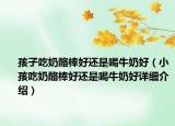 孩子吃奶酪棒好還是喝牛奶好（小孩吃奶酪棒好還是喝牛奶好詳細介紹）